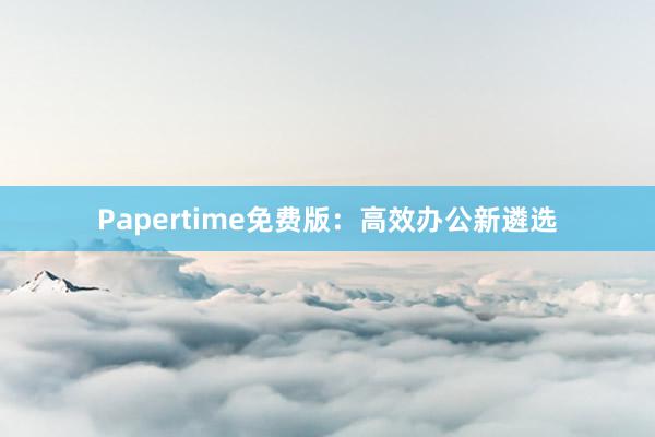 Papertime免费版：高效办公新遴选