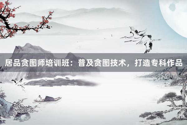 居品贪图师培训班：普及贪图技术，打造专科作品