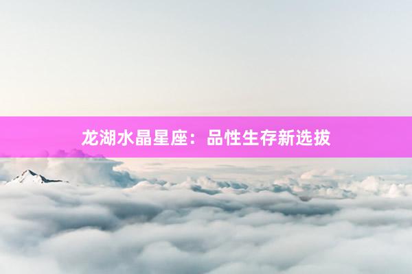 龙湖水晶星座：品性生存新选拔